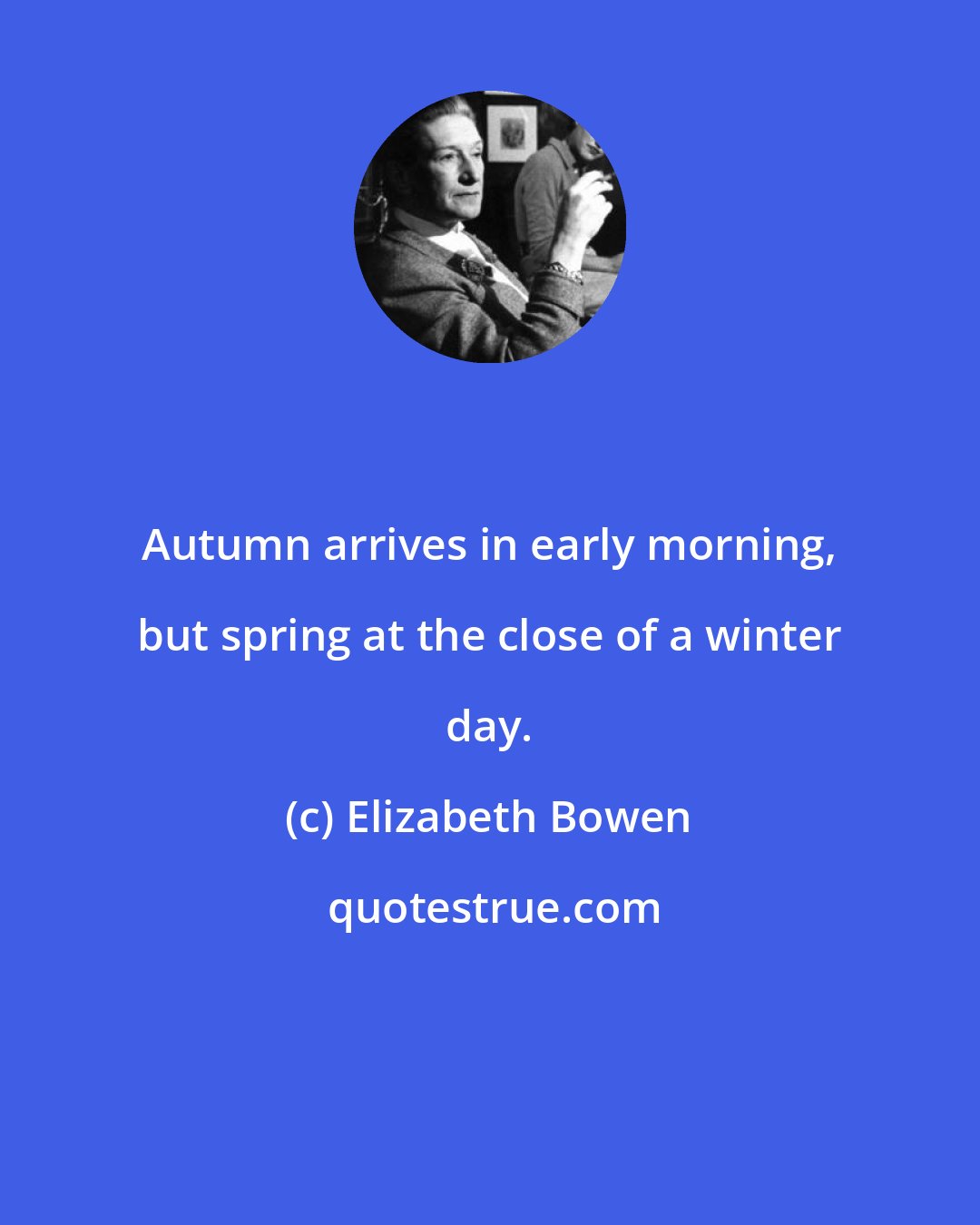 Elizabeth Bowen: Autumn arrives in early morning, but spring at the close of a winter day.