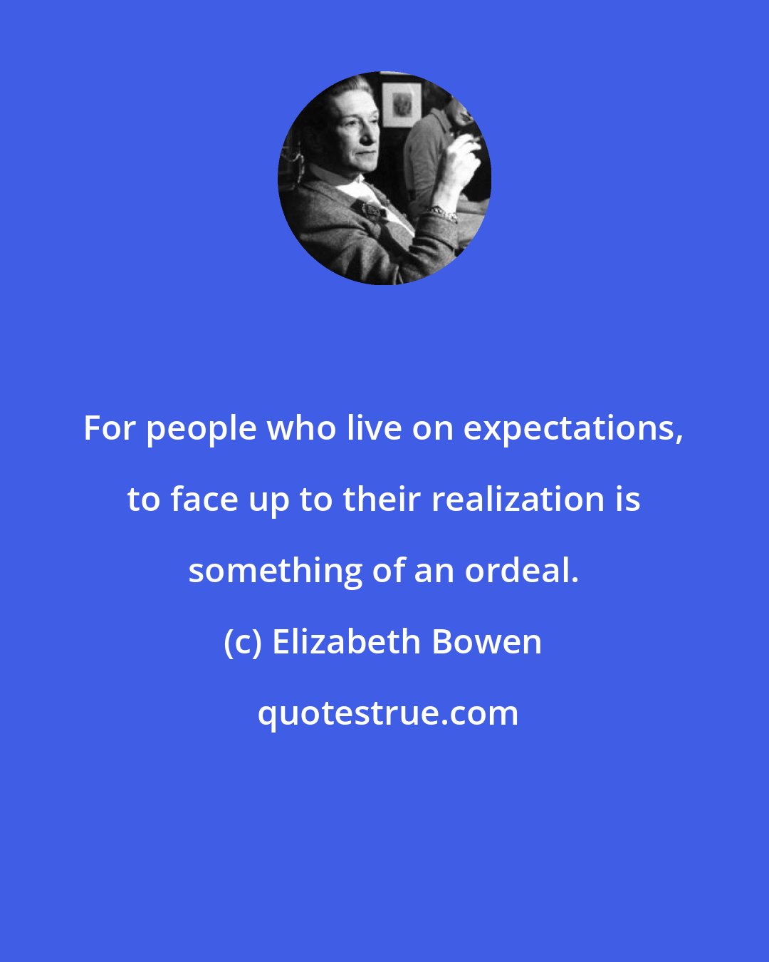 Elizabeth Bowen: For people who live on expectations, to face up to their realization is something of an ordeal.