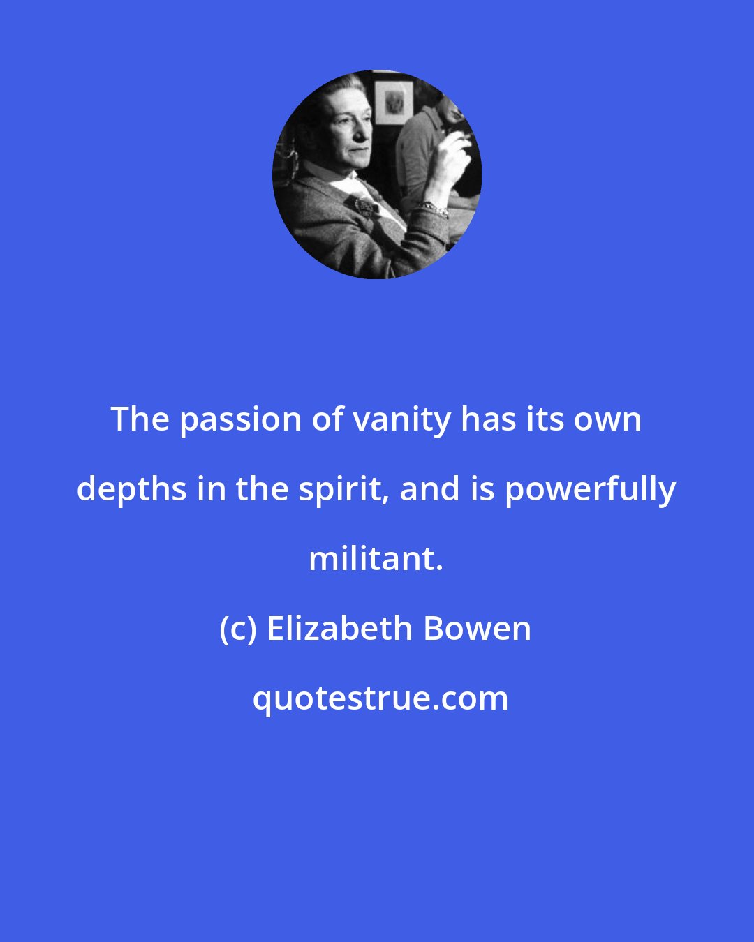 Elizabeth Bowen: The passion of vanity has its own depths in the spirit, and is powerfully militant.