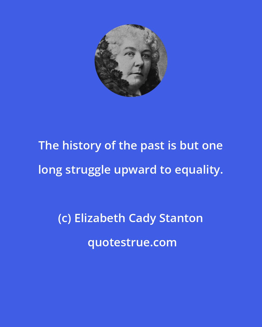 Elizabeth Cady Stanton: The history of the past is but one long struggle upward to equality.
