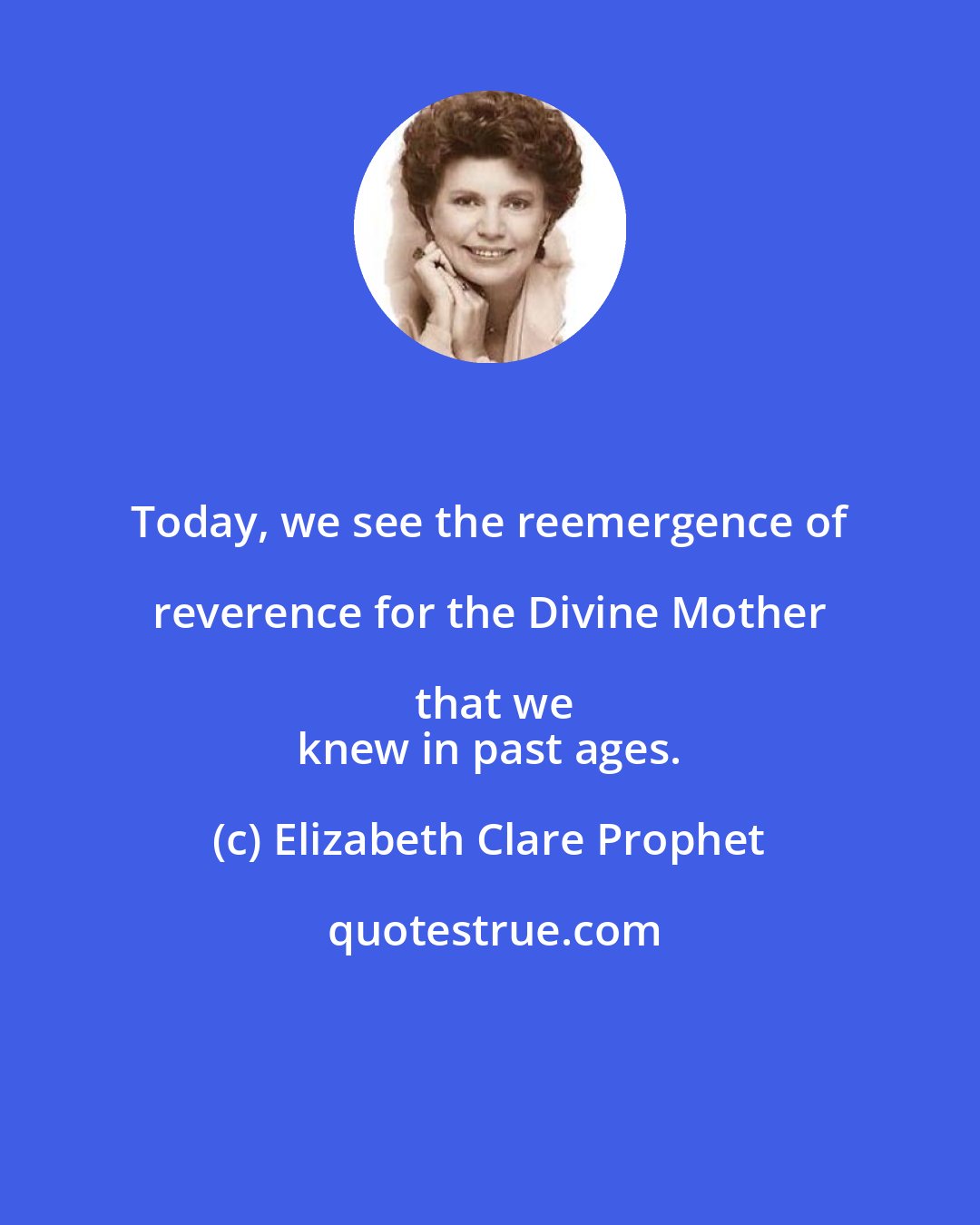 Elizabeth Clare Prophet: Today, we see the reemergence of reverence for the Divine Mother that we
 knew in past ages.