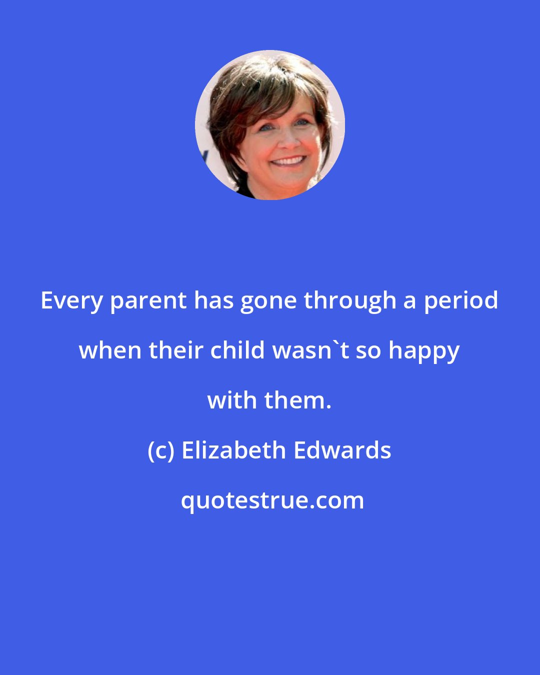 Elizabeth Edwards: Every parent has gone through a period when their child wasn't so happy with them.