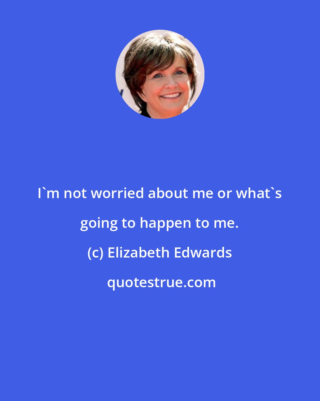 Elizabeth Edwards: I'm not worried about me or what's going to happen to me.