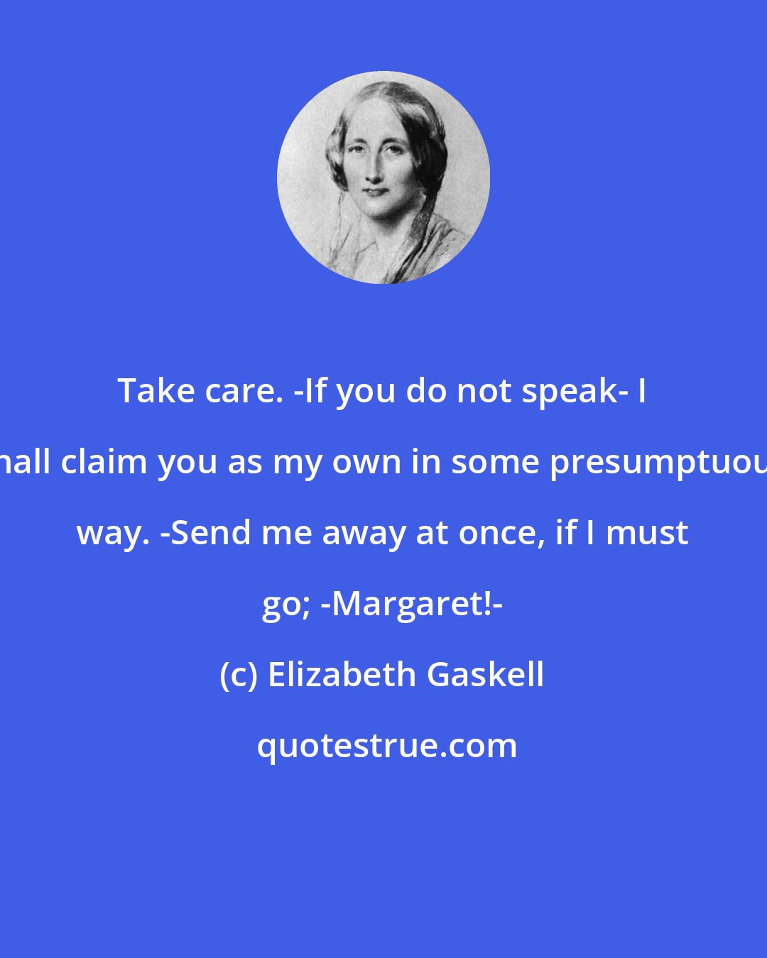 Elizabeth Gaskell: Take care. -If you do not speak- I shall claim you as my own in some presumptuous way. -Send me away at once, if I must go; -Margaret!-