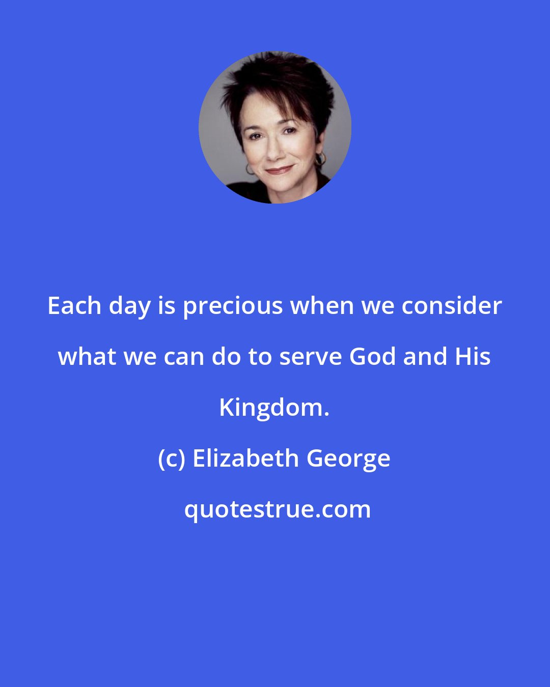 Elizabeth George: Each day is precious when we consider what we can do to serve God and His Kingdom.