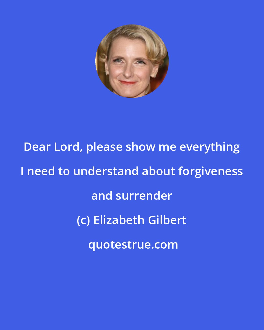 Elizabeth Gilbert: Dear Lord, please show me everything I need to understand about forgiveness and surrender