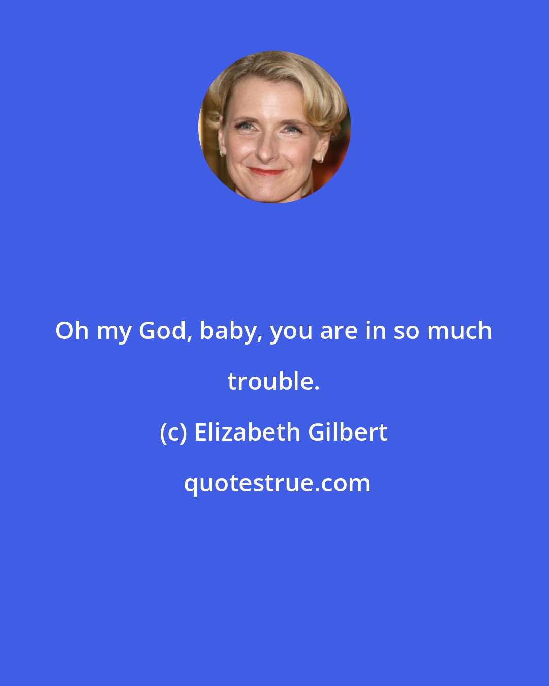 Elizabeth Gilbert: Oh my God, baby, you are in so much trouble.