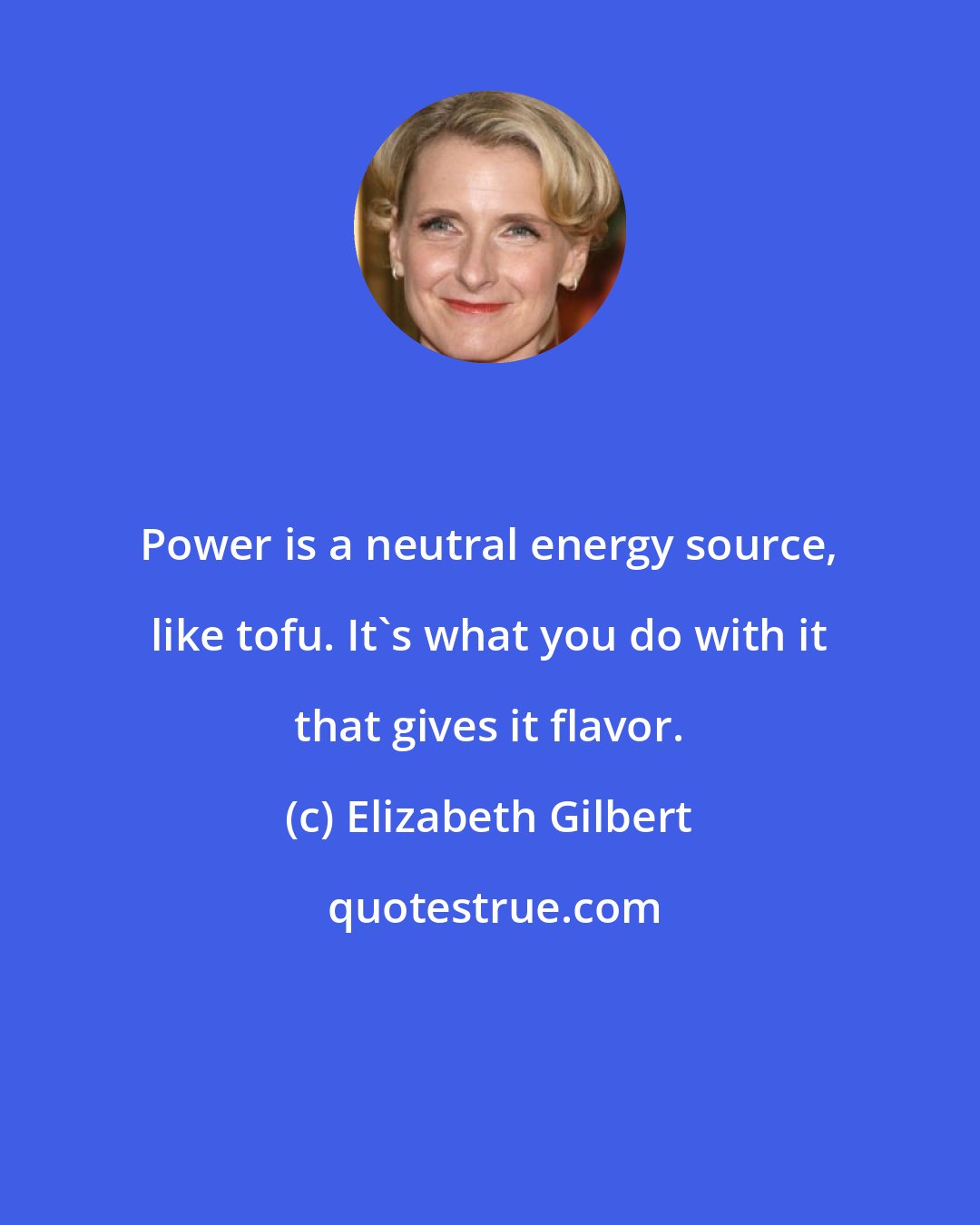 Elizabeth Gilbert: Power is a neutral energy source, like tofu. It's what you do with it that gives it flavor.