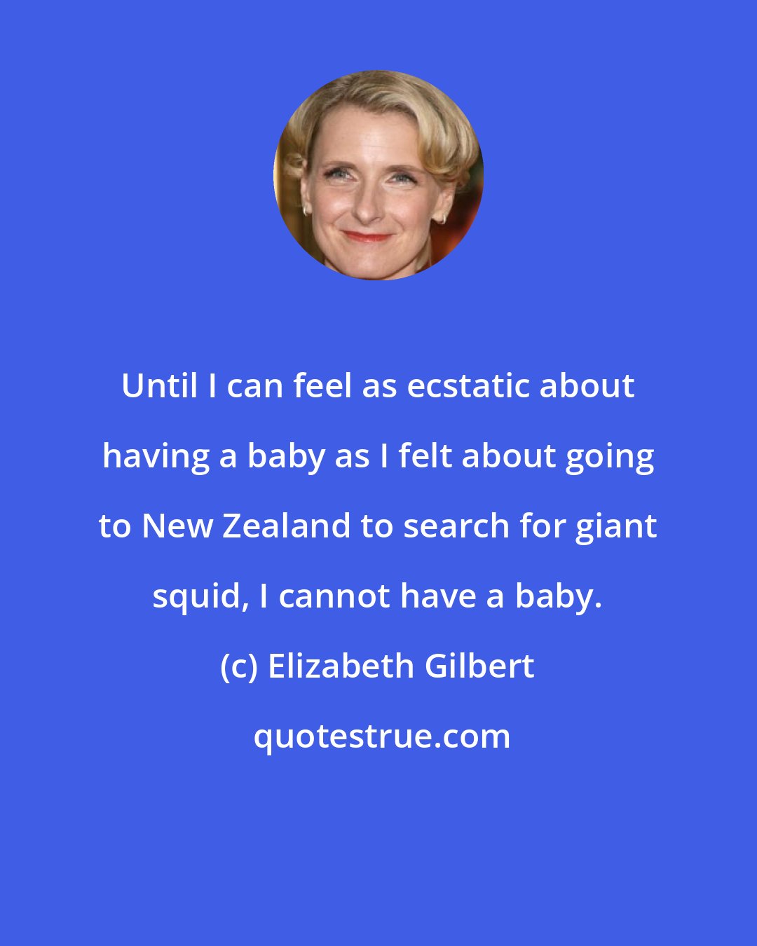 Elizabeth Gilbert: Until I can feel as ecstatic about having a baby as I felt about going to New Zealand to search for giant squid, I cannot have a baby.