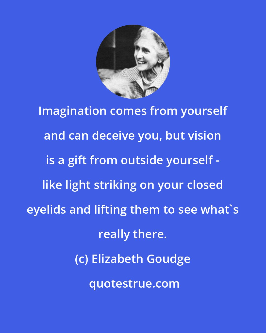Elizabeth Goudge: Imagination comes from yourself and can deceive you, but vision is a gift from outside yourself - like light striking on your closed eyelids and lifting them to see what's really there.