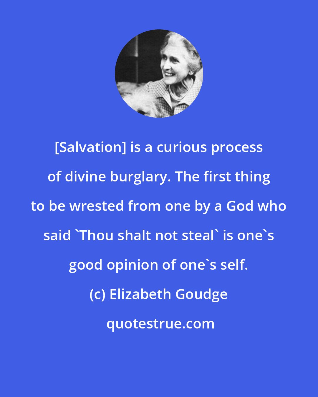 Elizabeth Goudge: [Salvation] is a curious process of divine burglary. The first thing to be wrested from one by a God who said 'Thou shalt not steal' is one's good opinion of one's self.