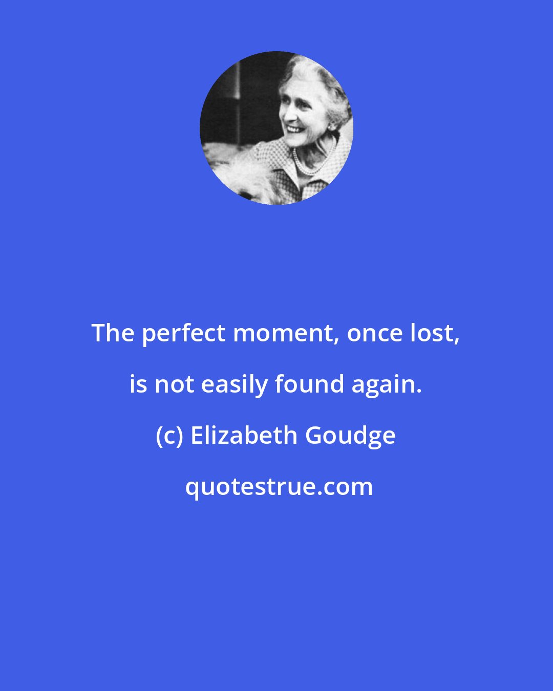 Elizabeth Goudge: The perfect moment, once lost, is not easily found again.