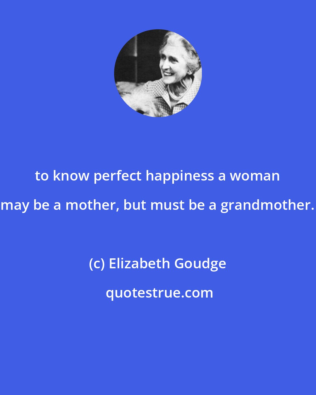 Elizabeth Goudge: to know perfect happiness a woman may be a mother, but must be a grandmother.