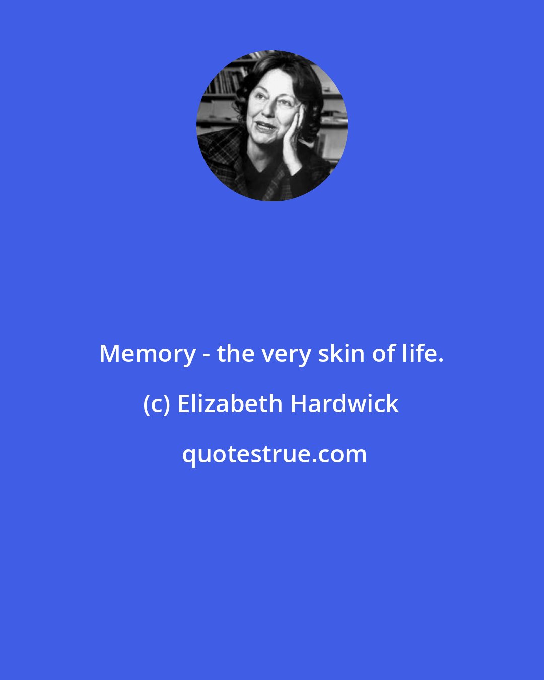 Elizabeth Hardwick: Memory - the very skin of life.