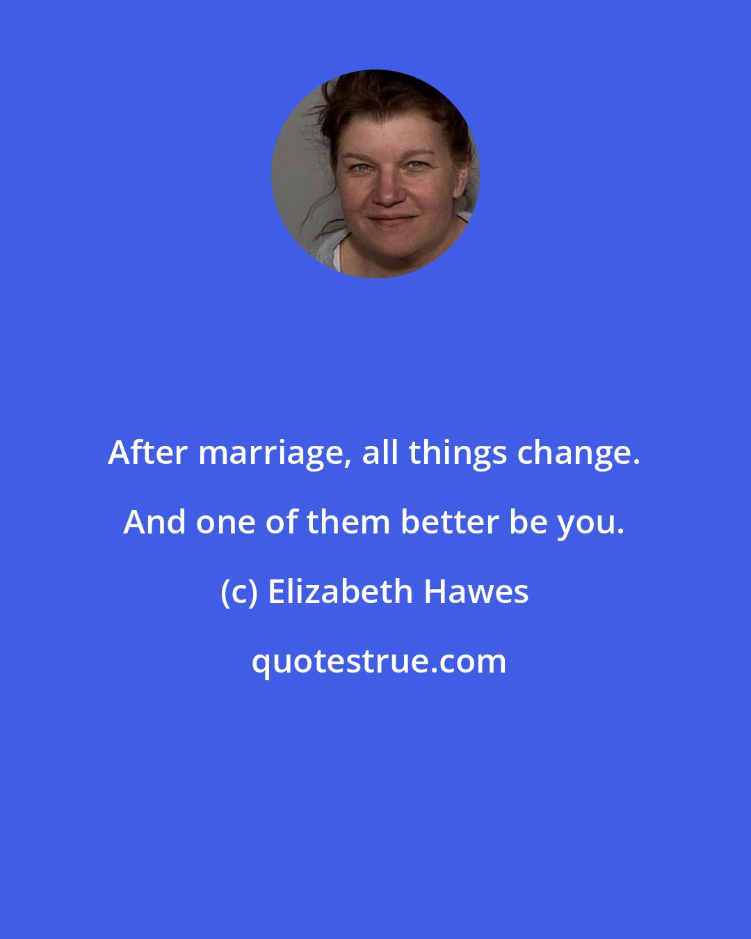 Elizabeth Hawes: After marriage, all things change. And one of them better be you.