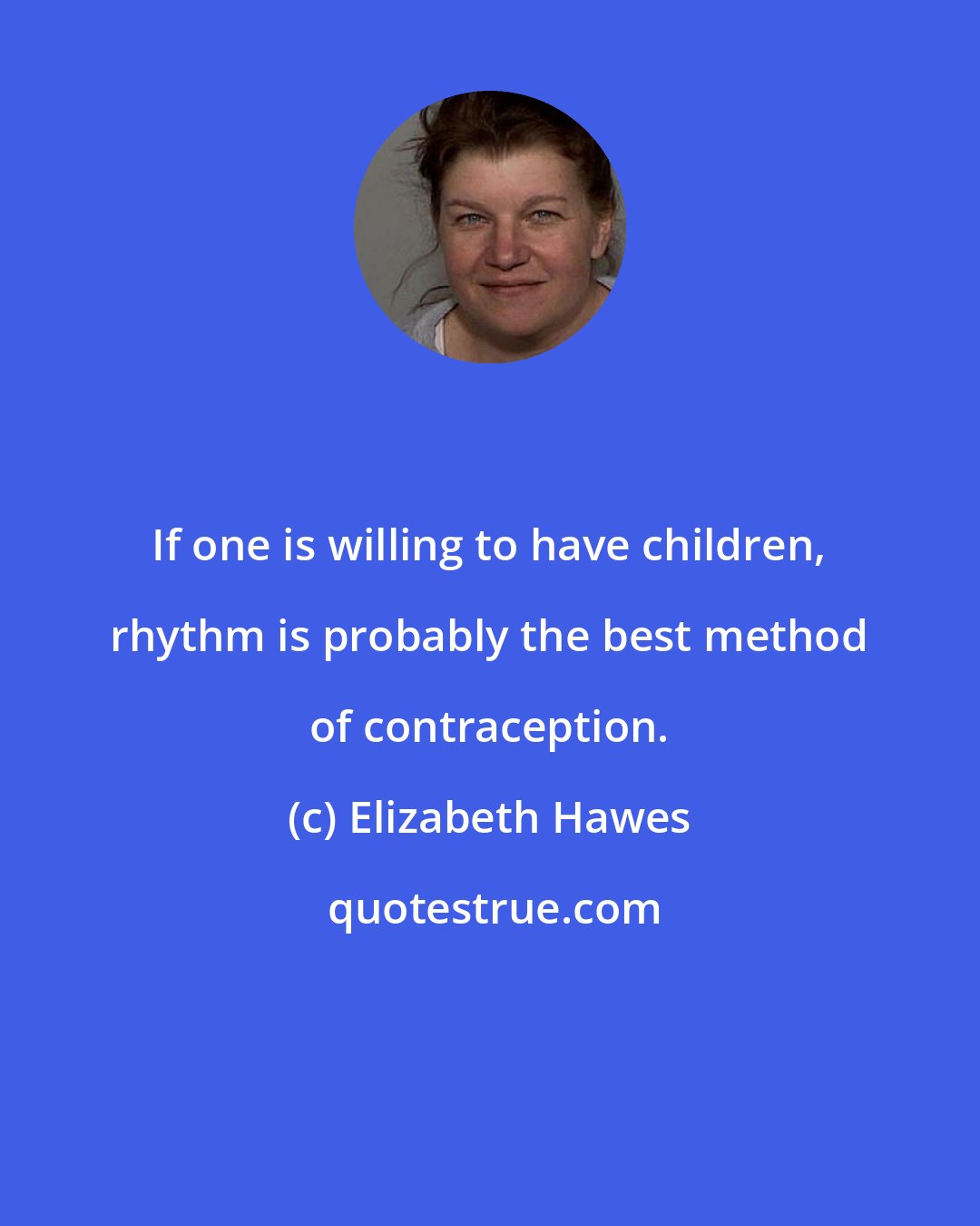 Elizabeth Hawes: If one is willing to have children, rhythm is probably the best method of contraception.