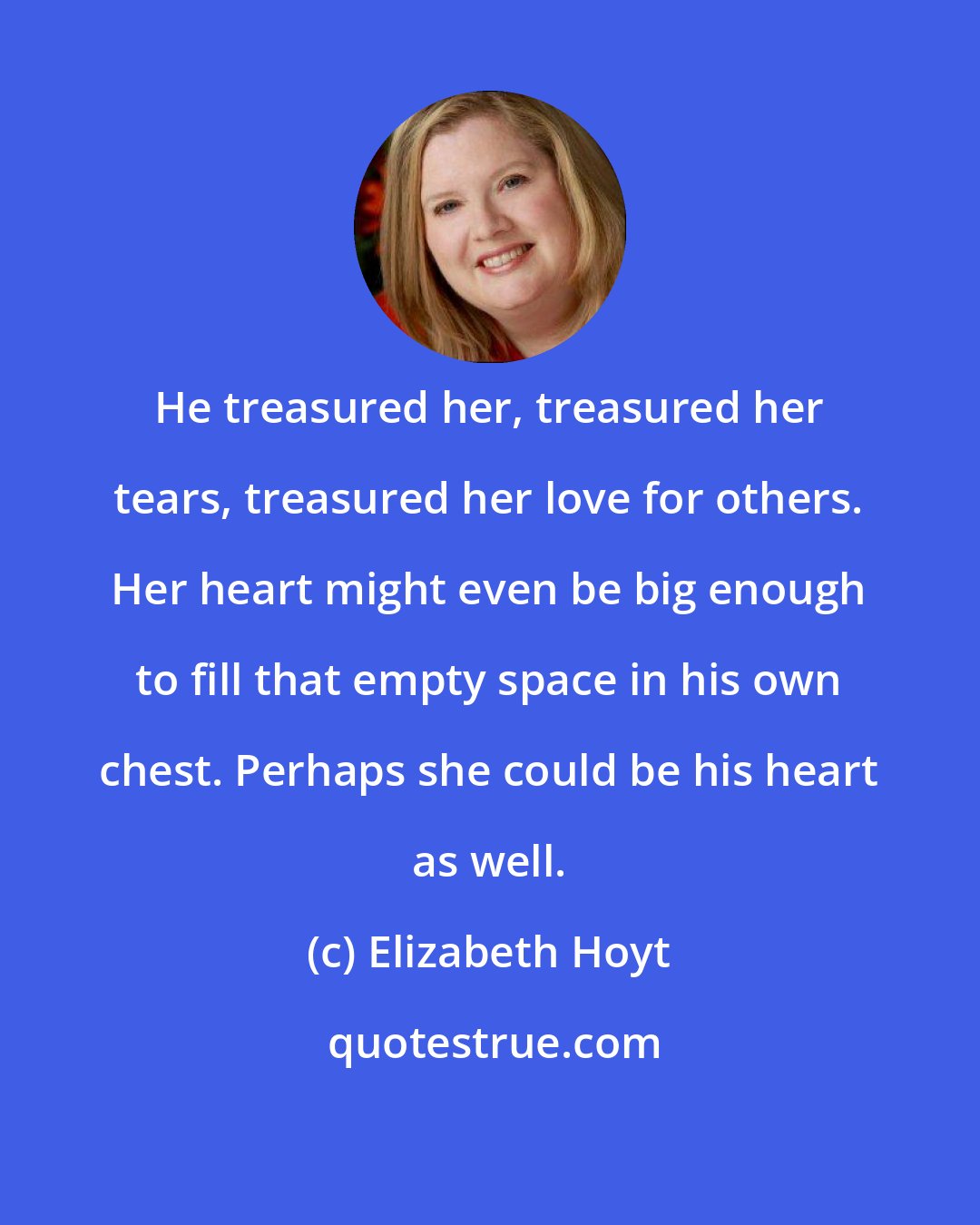Elizabeth Hoyt: He treasured her, treasured her tears, treasured her love for others. Her heart might even be big enough to fill that empty space in his own chest. Perhaps she could be his heart as well.
