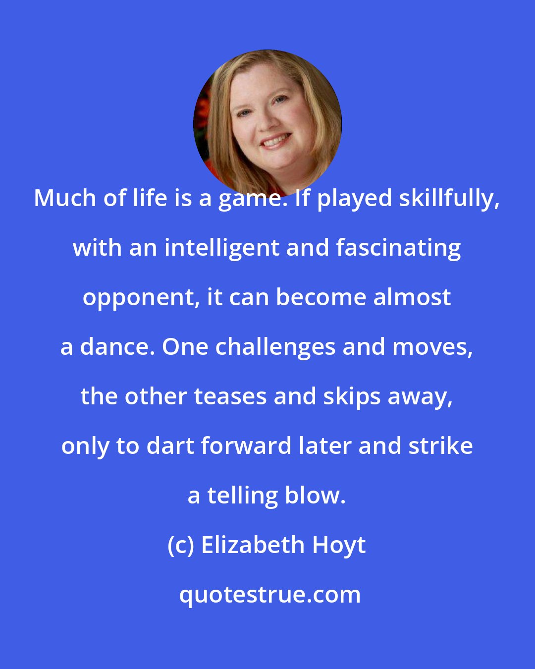 Elizabeth Hoyt: Much of life is a game. If played skillfully, with an intelligent and fascinating opponent, it can become almost a dance. One challenges and moves, the other teases and skips away, only to dart forward later and strike a telling blow.