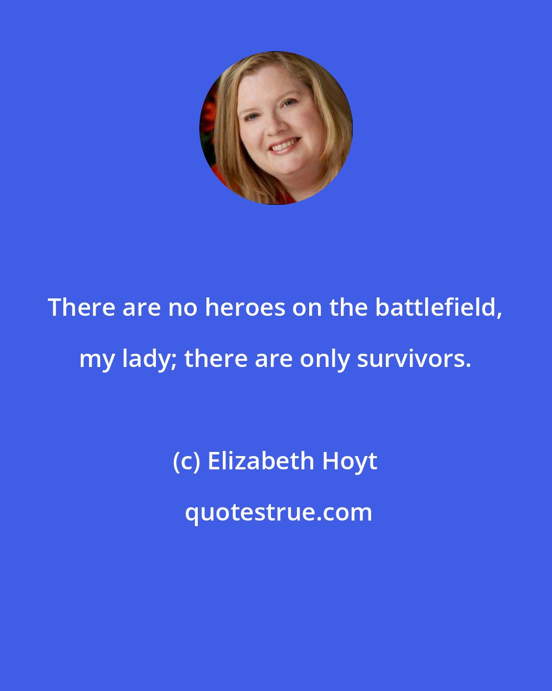 Elizabeth Hoyt: There are no heroes on the battlefield, my lady; there are only survivors.