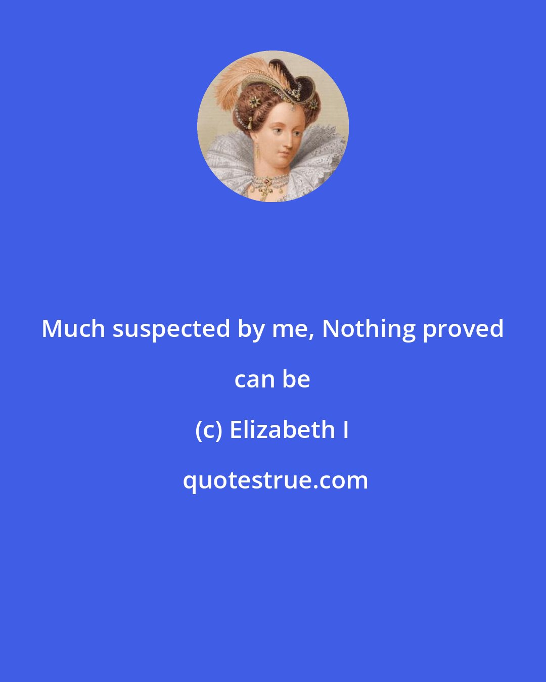 Elizabeth I: Much suspected by me, Nothing proved can be