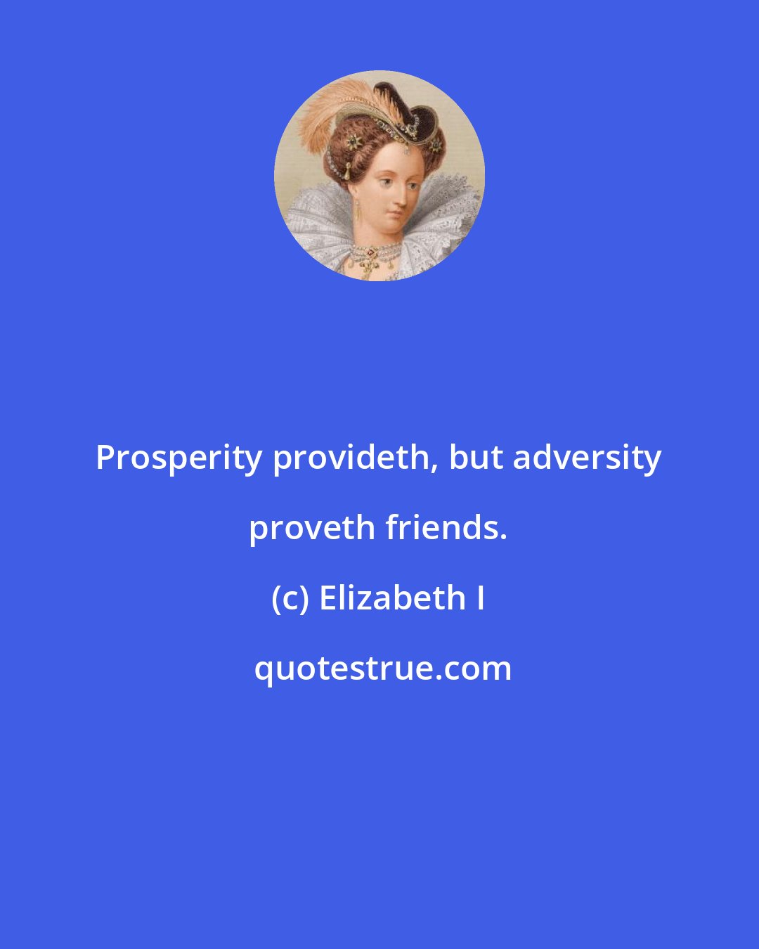 Elizabeth I: Prosperity provideth, but adversity proveth friends.