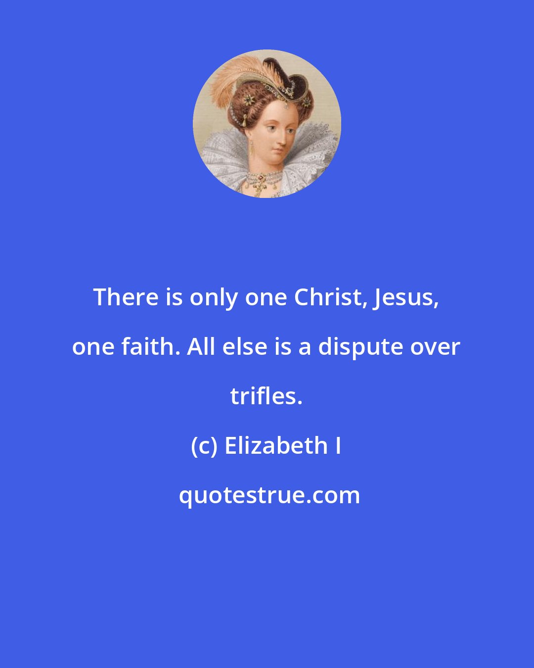 Elizabeth I: There is only one Christ, Jesus, one faith. All else is a dispute over trifles.
