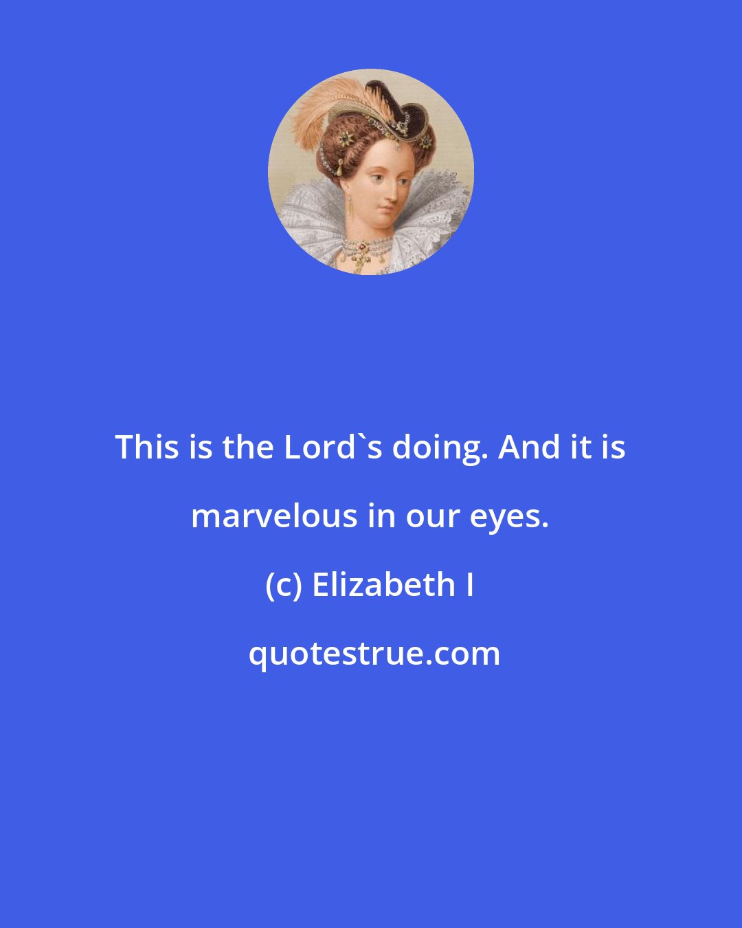 Elizabeth I: This is the Lord's doing. And it is marvelous in our eyes.