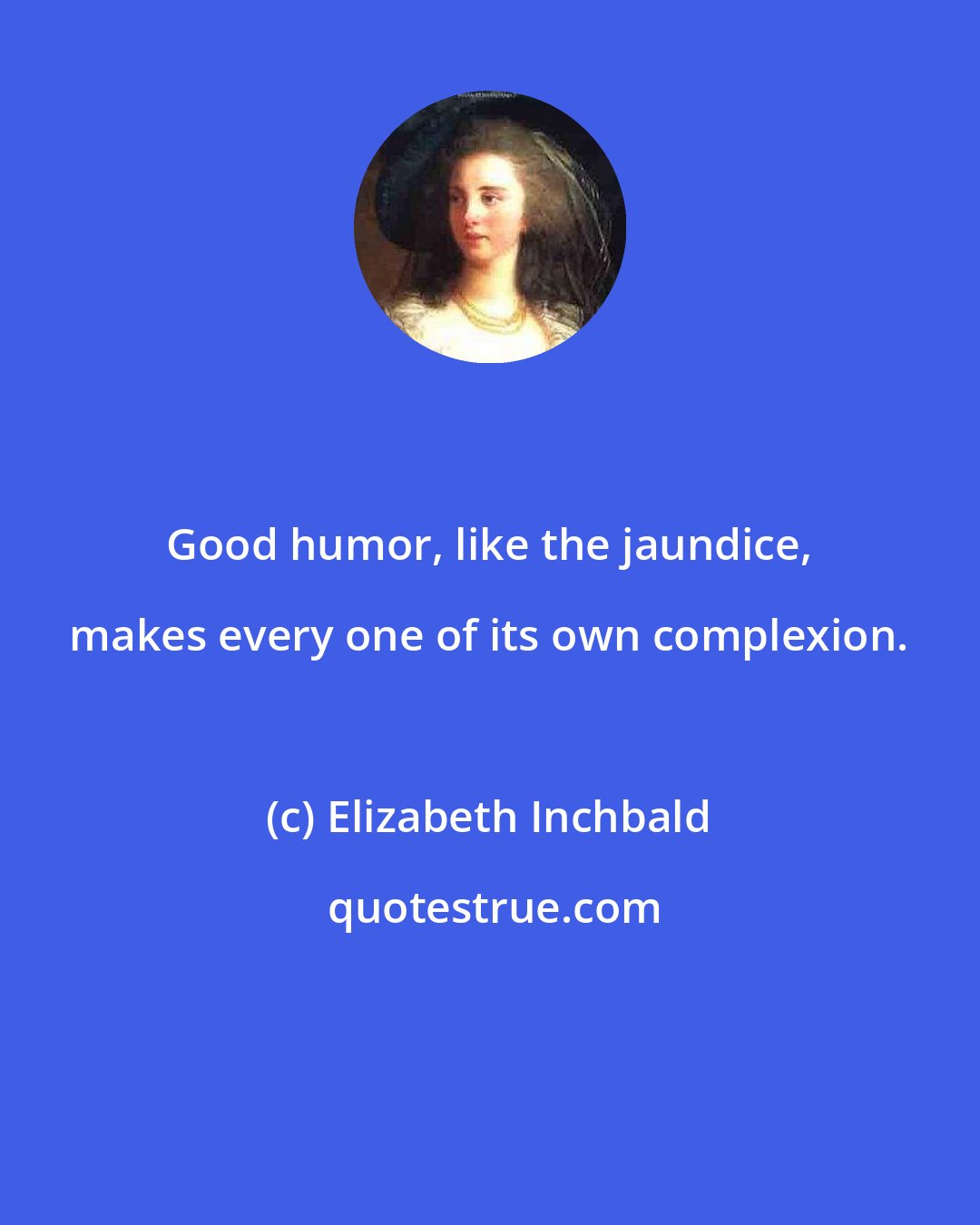 Elizabeth Inchbald: Good humor, like the jaundice, makes every one of its own complexion.