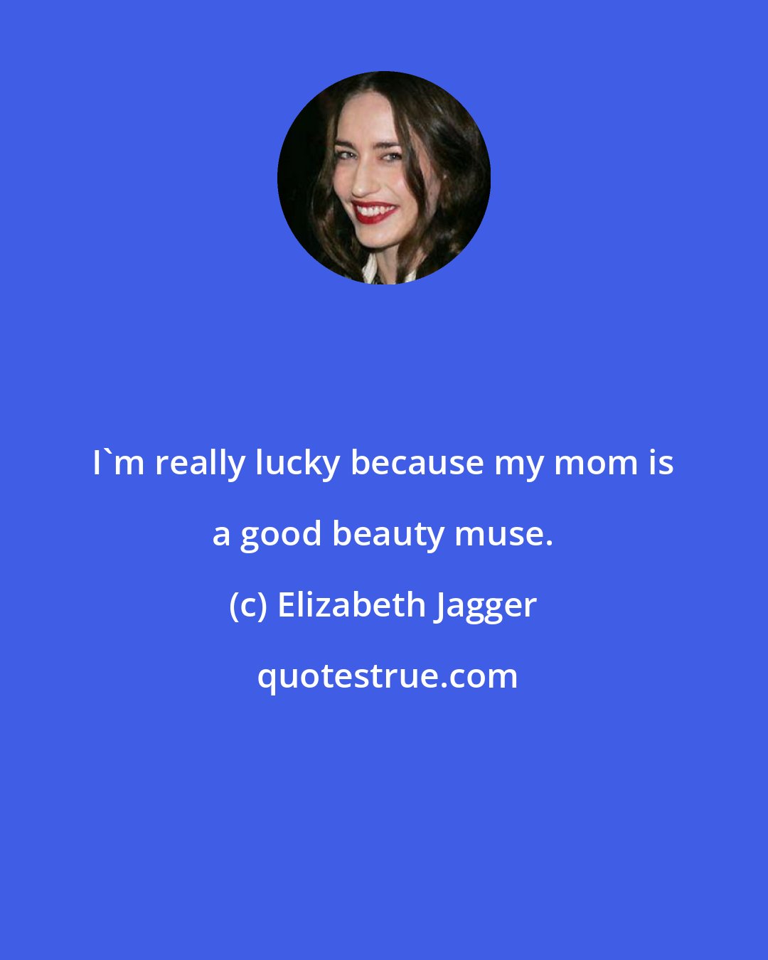Elizabeth Jagger: I'm really lucky because my mom is a good beauty muse.