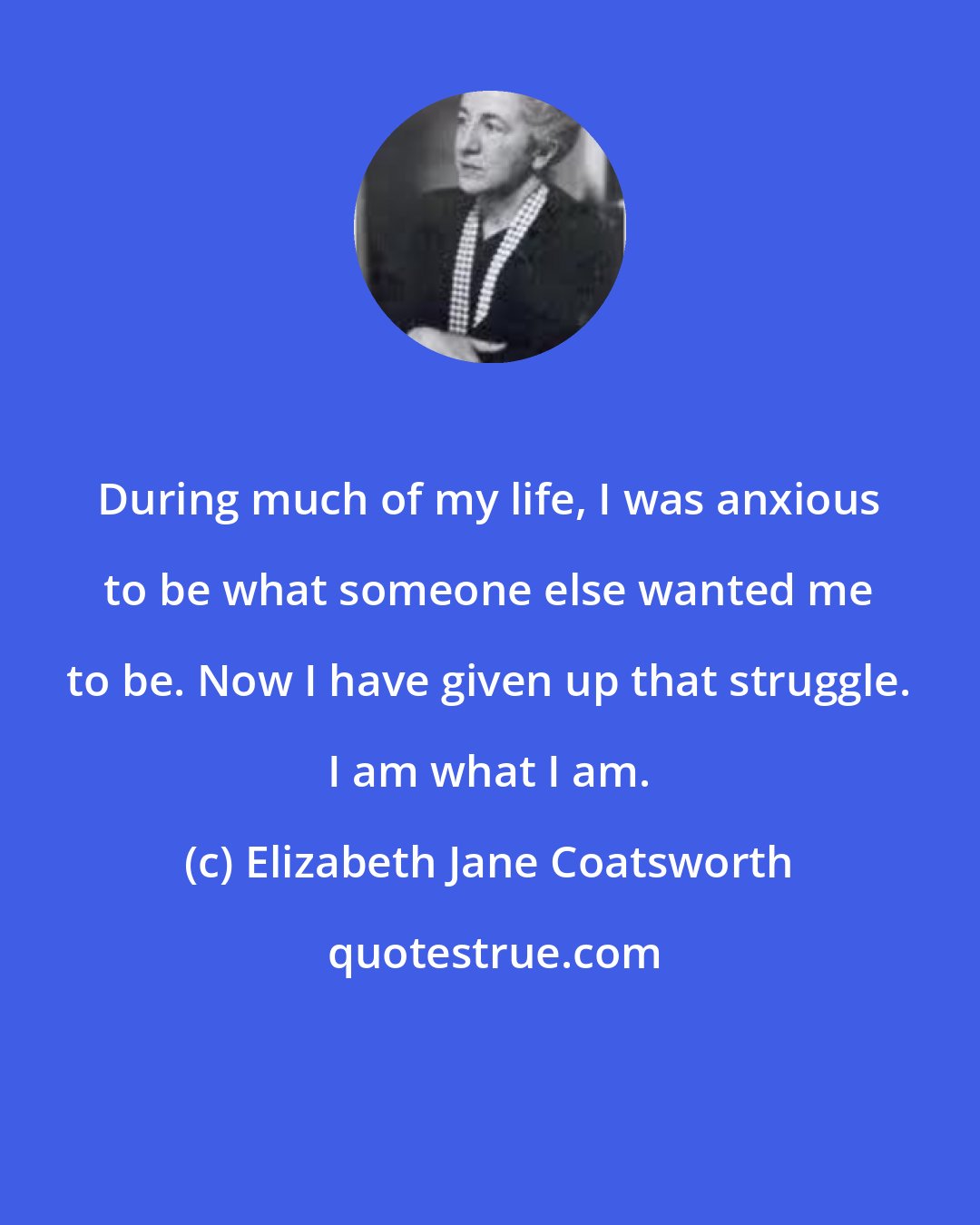 Elizabeth Jane Coatsworth: During much of my life, I was anxious to be what someone else wanted me to be. Now I have given up that struggle. I am what I am.