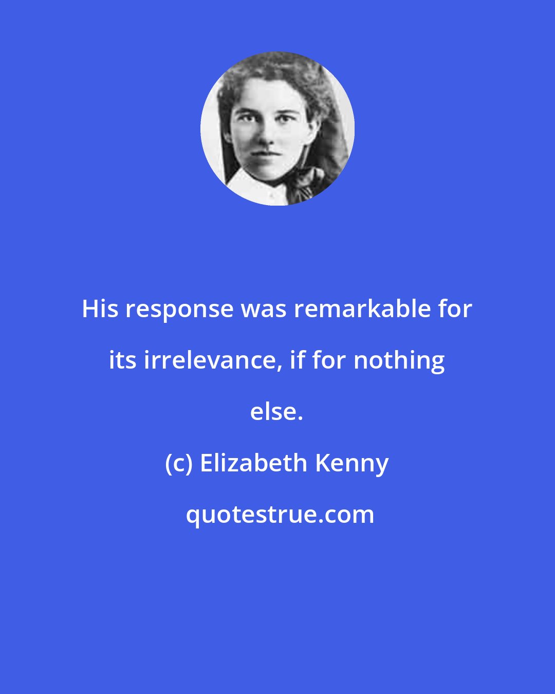 Elizabeth Kenny: His response was remarkable for its irrelevance, if for nothing else.