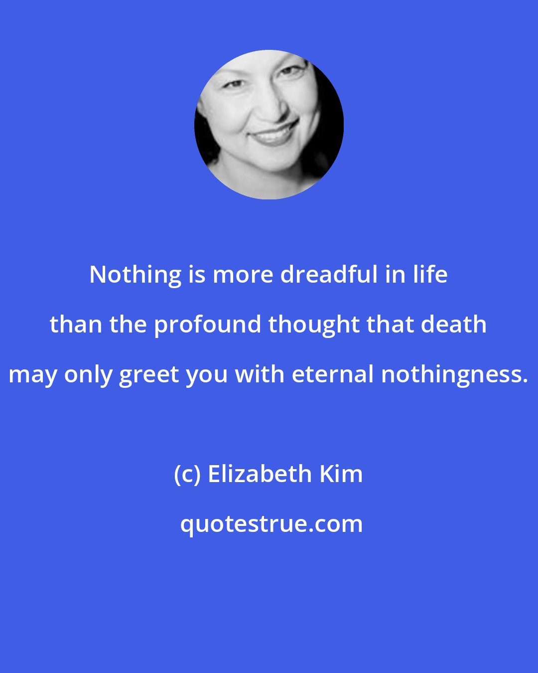 Elizabeth Kim: Nothing is more dreadful in life than the profound thought that death may only greet you with eternal nothingness.