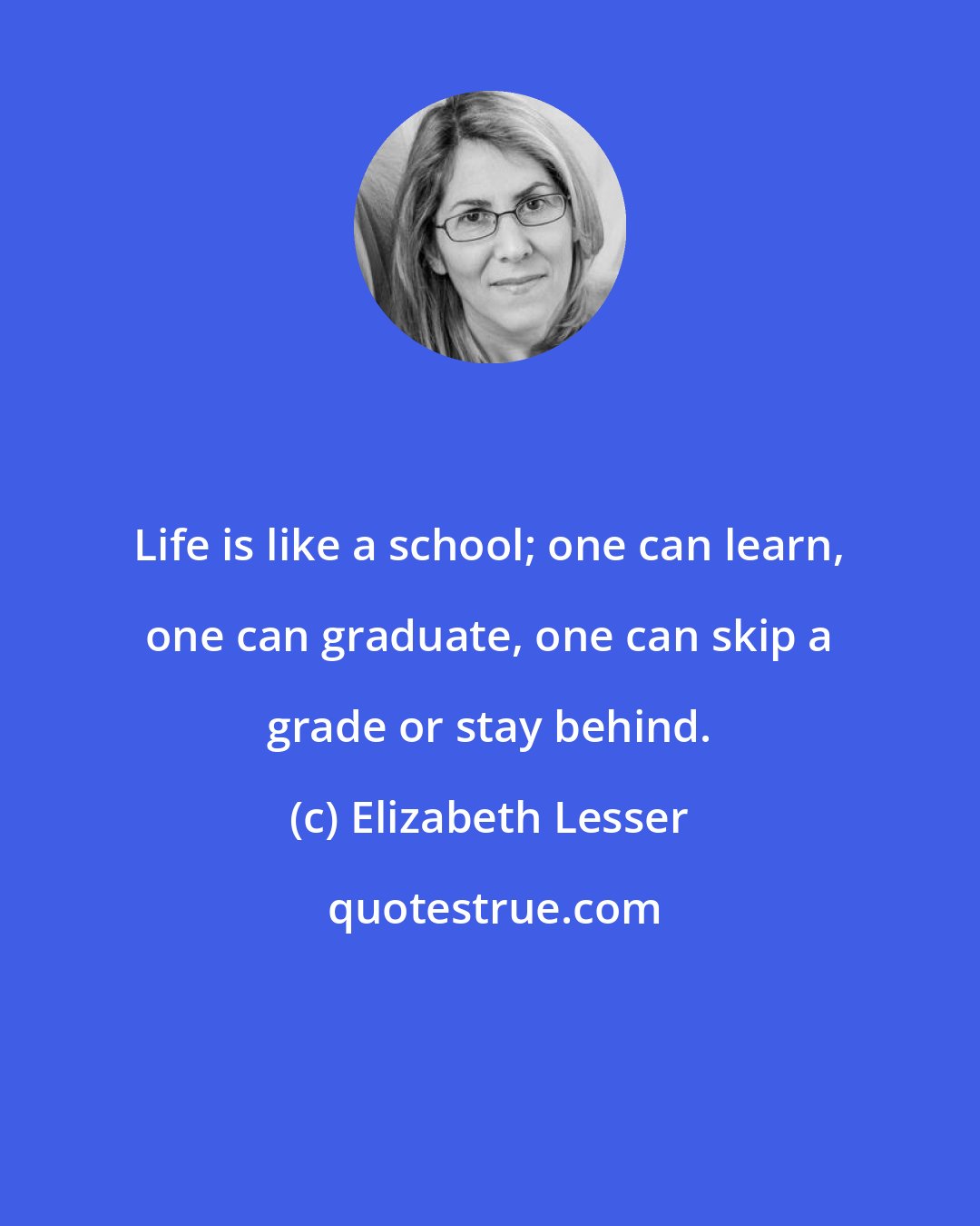 Elizabeth Lesser: Life is like a school; one can learn, one can graduate, one can skip a grade or stay behind.