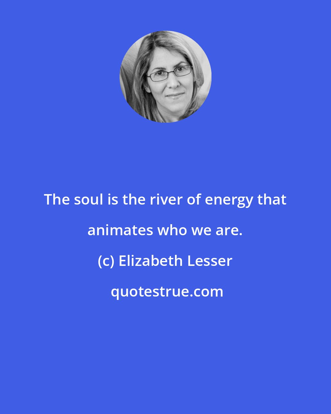 Elizabeth Lesser: The soul is the river of energy that animates who we are.