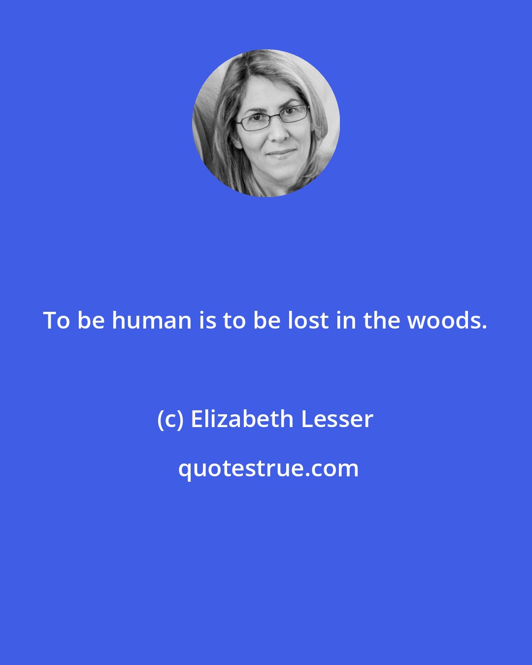 Elizabeth Lesser: To be human is to be lost in the woods.