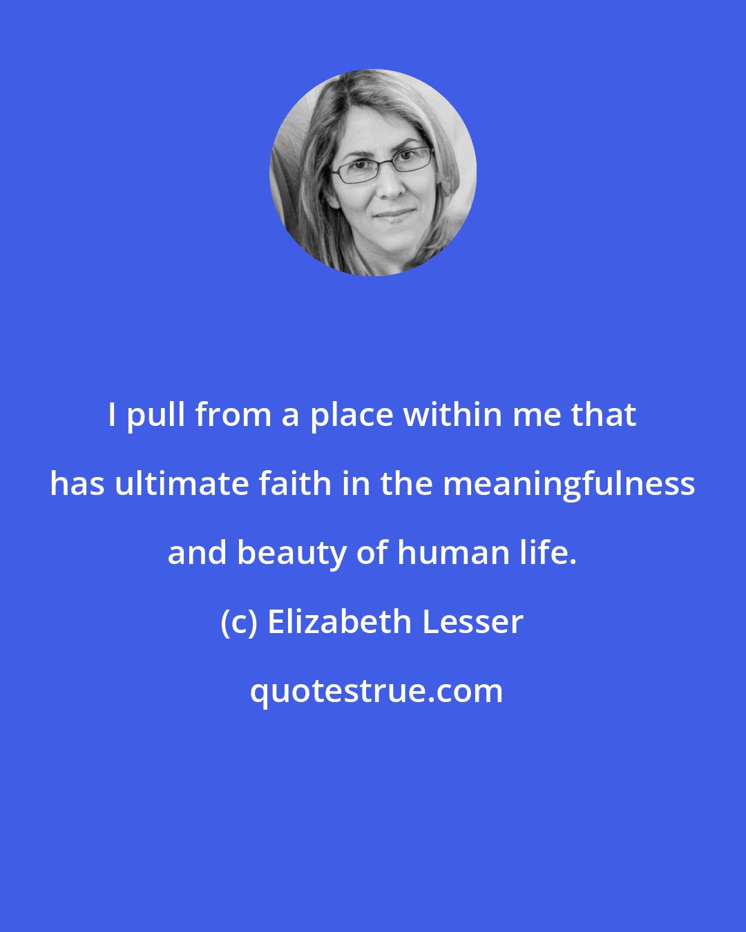 Elizabeth Lesser: I pull from a place within me that has ultimate faith in the meaningfulness and beauty of human life.