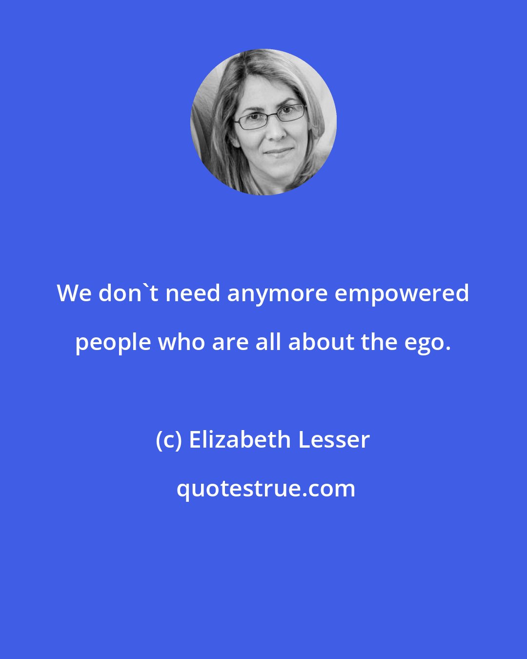 Elizabeth Lesser: We don't need anymore empowered people who are all about the ego.