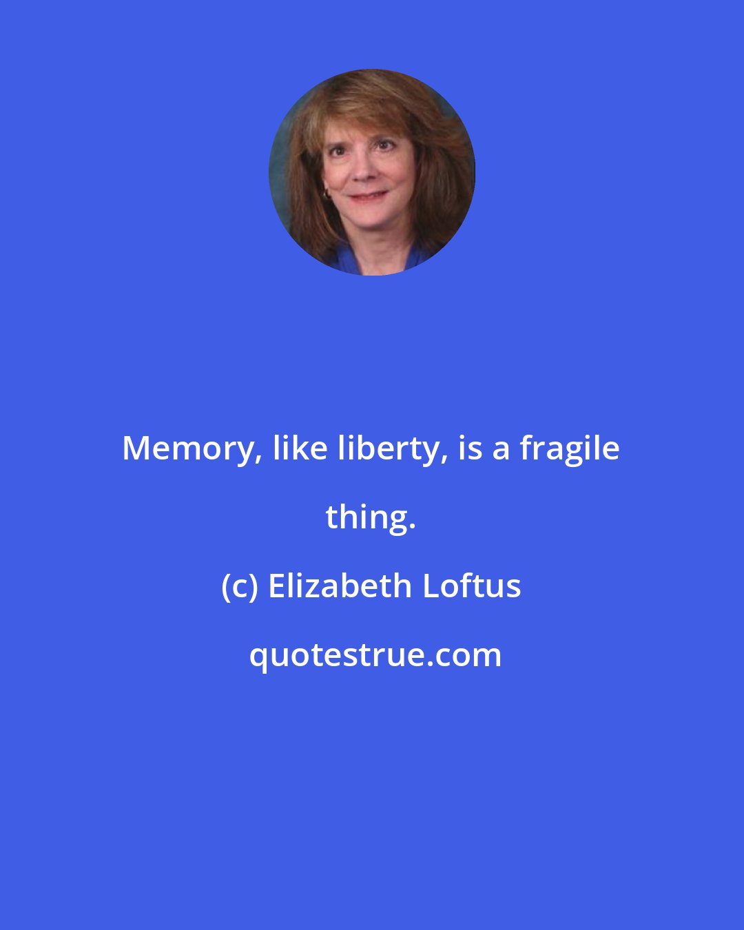 Elizabeth Loftus: Memory, like liberty, is a fragile thing.