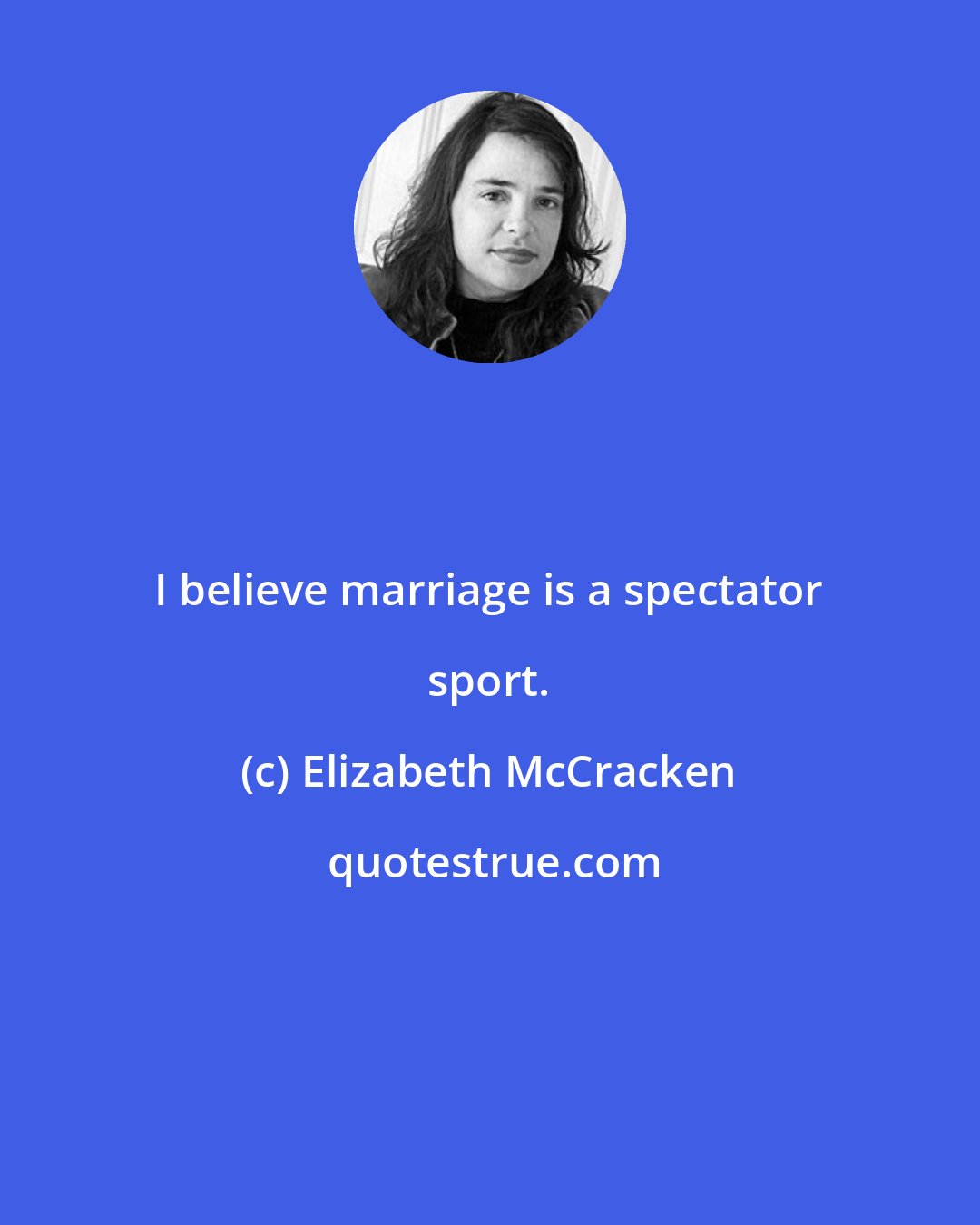 Elizabeth McCracken: I believe marriage is a spectator sport.