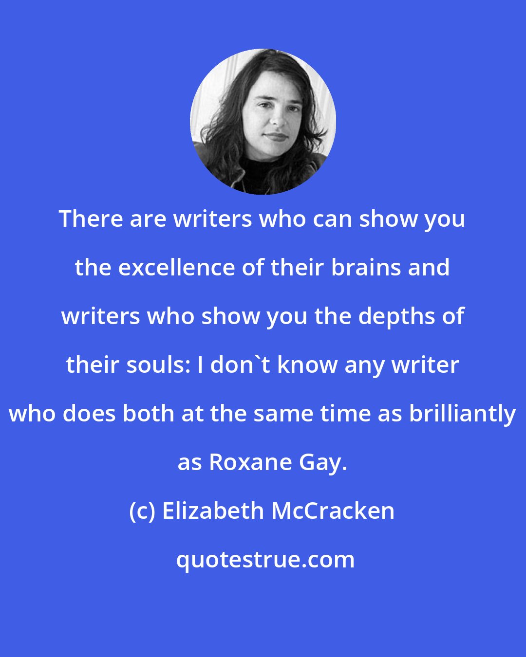 Elizabeth McCracken: There are writers who can show you the excellence of their brains and writers who show you the depths of their souls: I don't know any writer who does both at the same time as brilliantly as Roxane Gay.