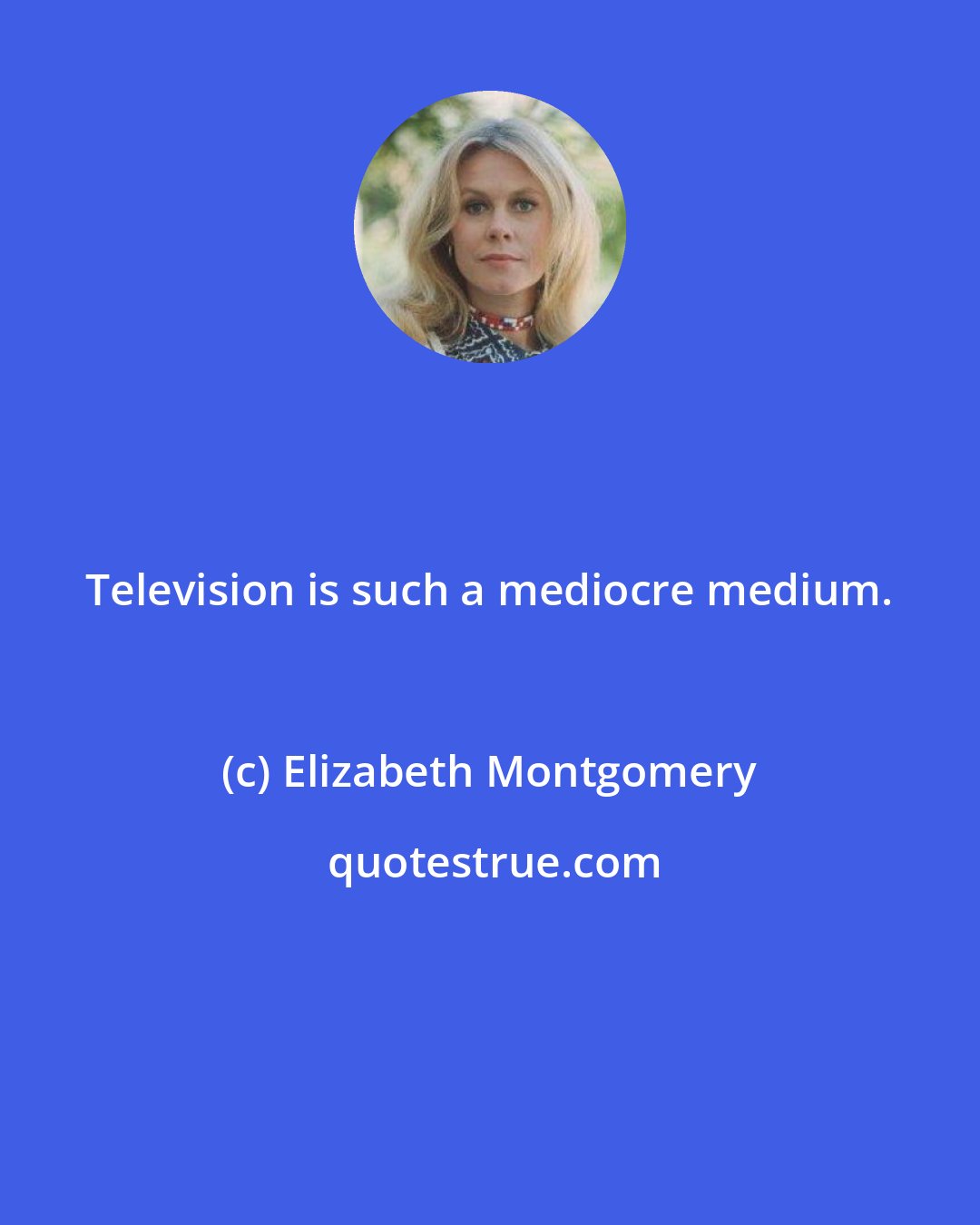 Elizabeth Montgomery: Television is such a mediocre medium.