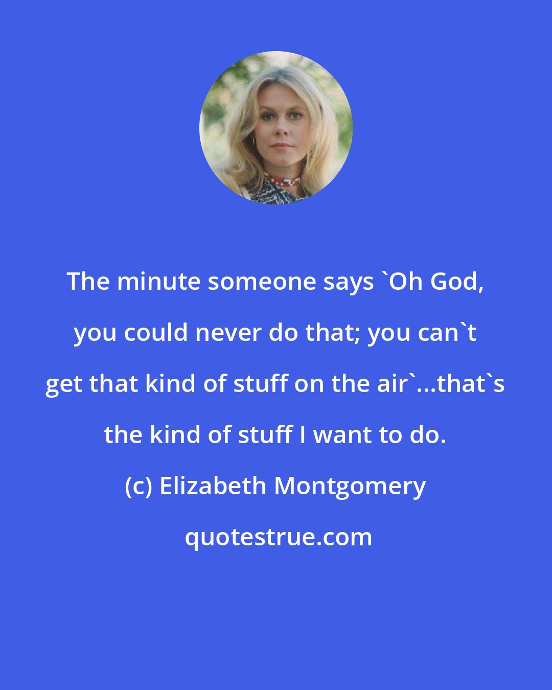 Elizabeth Montgomery: The minute someone says 'Oh God, you could never do that; you can't get that kind of stuff on the air'...that's the kind of stuff I want to do.