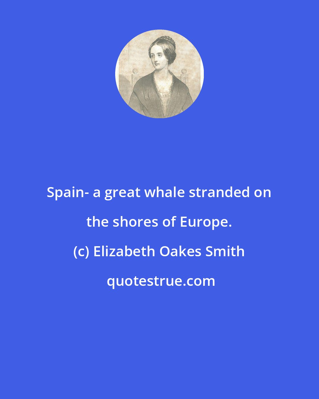 Elizabeth Oakes Smith: Spain- a great whale stranded on the shores of Europe.