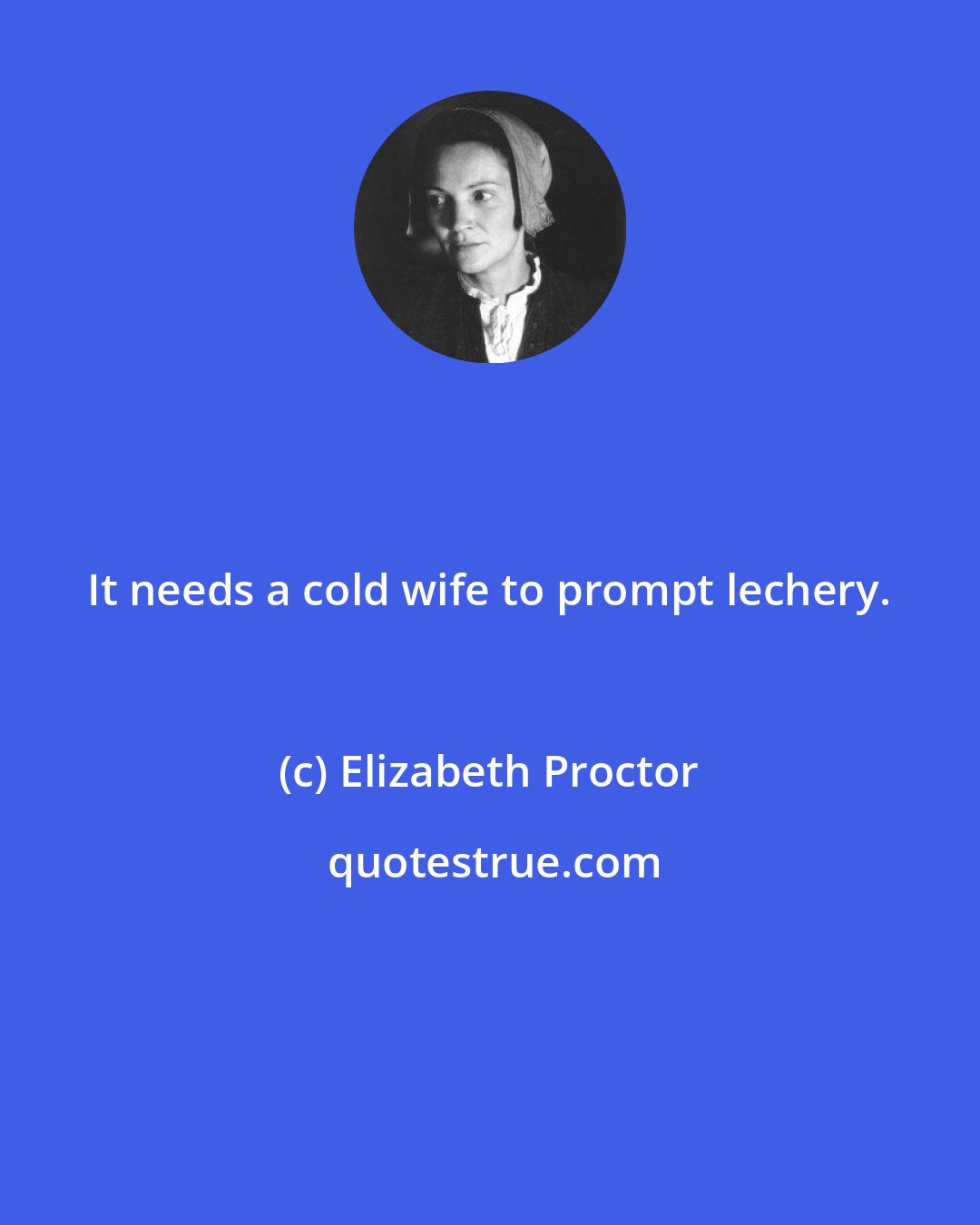Elizabeth Proctor: It needs a cold wife to prompt lechery.