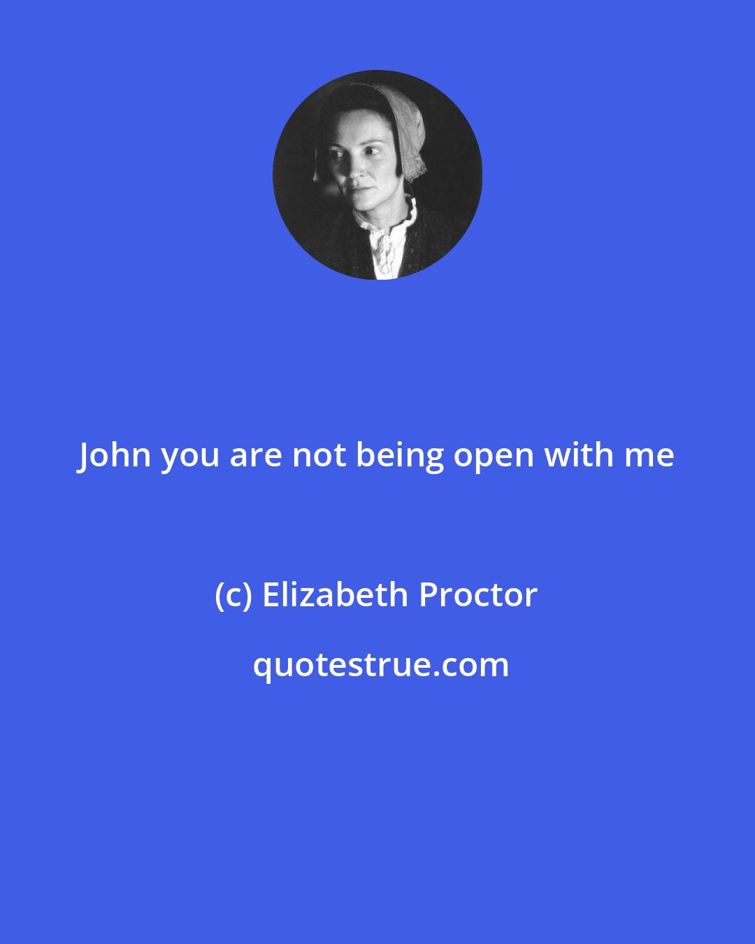 Elizabeth Proctor: John you are not being open with me