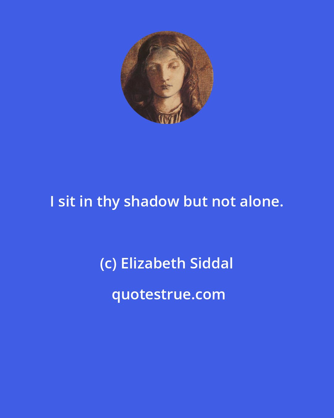 Elizabeth Siddal: I sit in thy shadow but not alone.