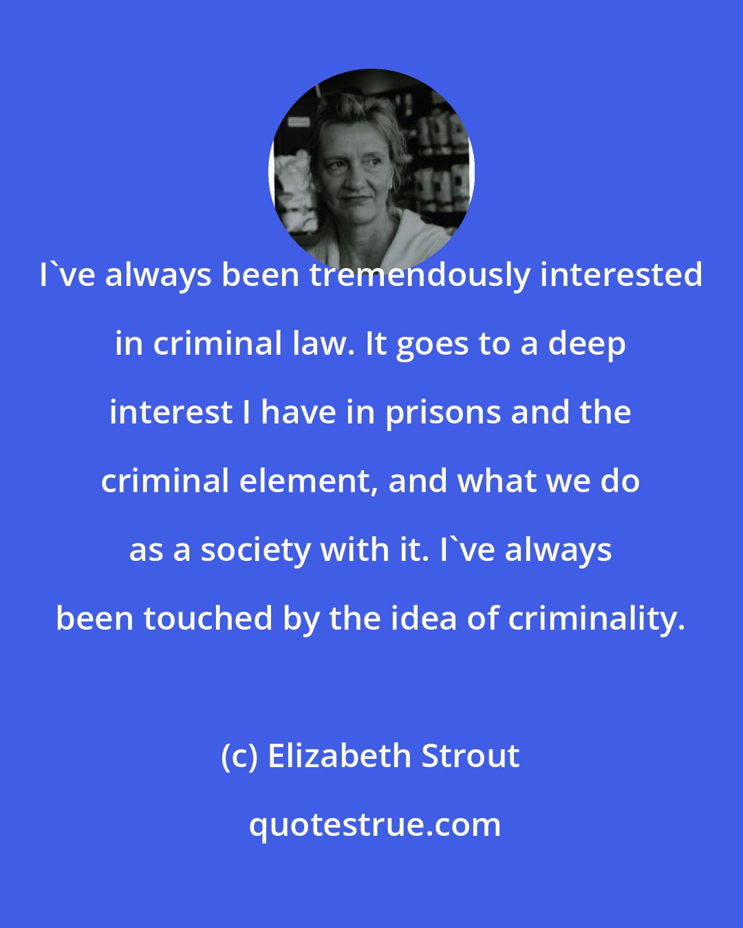 Elizabeth Strout: I've always been tremendously interested in criminal law. It goes to a deep interest I have in prisons and the criminal element, and what we do as a society with it. I've always been touched by the idea of criminality.