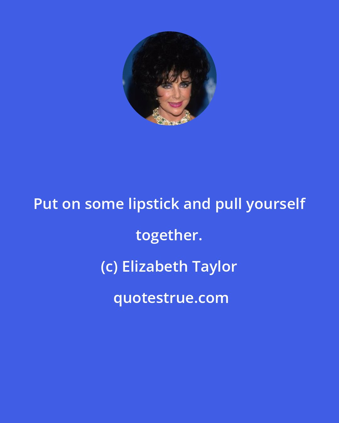 Elizabeth Taylor: Put on some lipstick and pull yourself together.