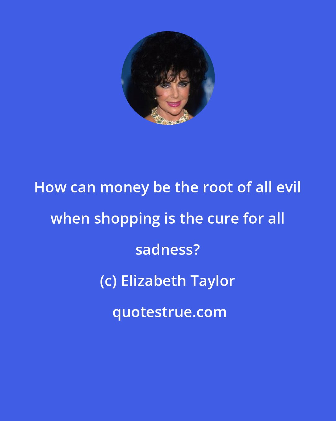 Elizabeth Taylor: How can money be the root of all evil when shopping is the cure for all sadness?