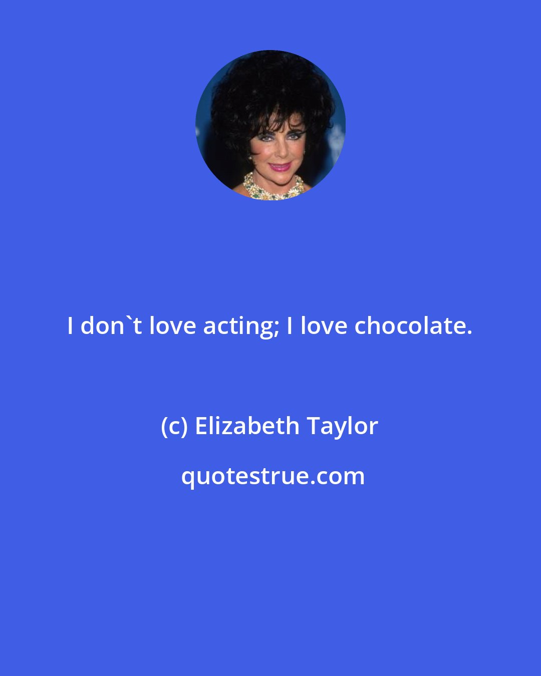 Elizabeth Taylor: I don't love acting; I love chocolate.